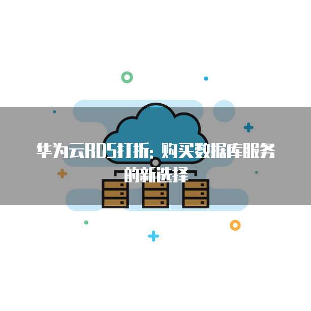 华为云RDS打折: 购买数据库服务的新选择