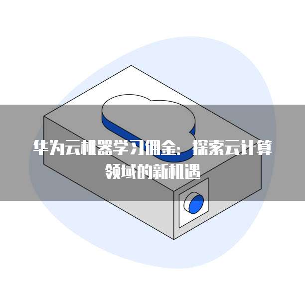 华为云机器学习佣金:探索云计算领域的新机遇