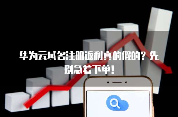 华为云域名注册返利真的假的？先别急着下单！