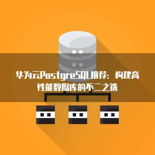 华为云PostgreSQL推荐:构建高性能数据库的不二之选