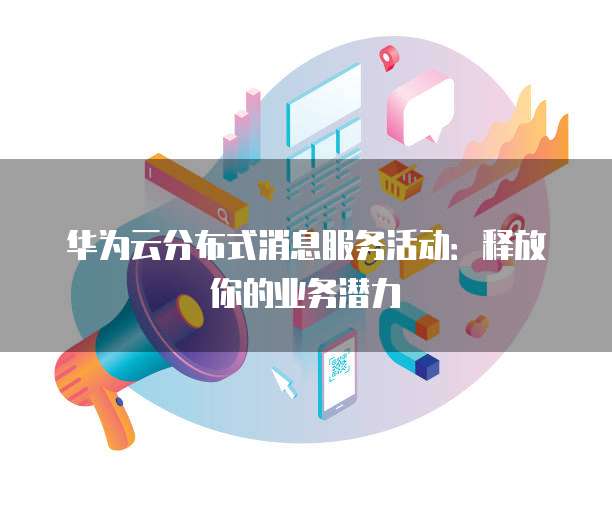 华为云分布式消息服务活动:释放你的业务潜力