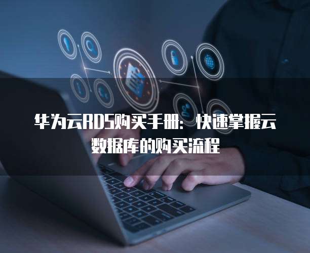 华为云RDS购买手册:快速掌握云数据库的购买流程
