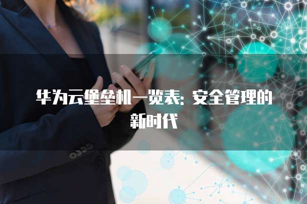 华为云堡垒机一览表: 安全管理的新时代