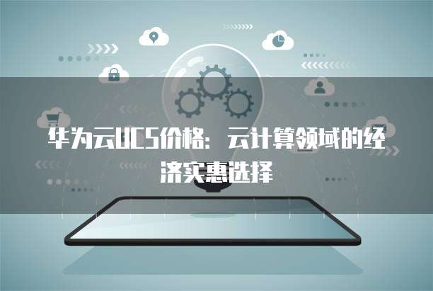 华为云UCS价格:云计算领域的经济实惠选择