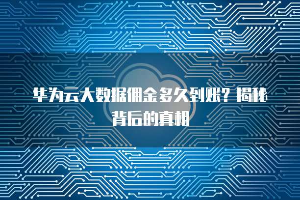 华为云大数据佣金多久到账?揭秘背后的真相