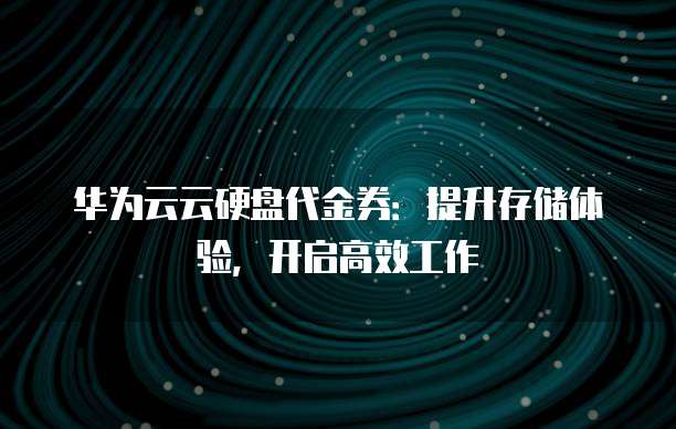 华为云云硬盘代金券:提升存储体验,开启高效工作