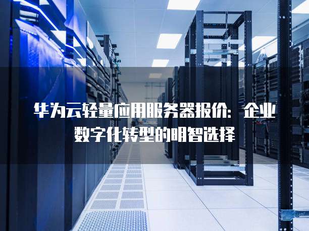 华为云轻量应用服务器报价：企业数字化转型的明智选择