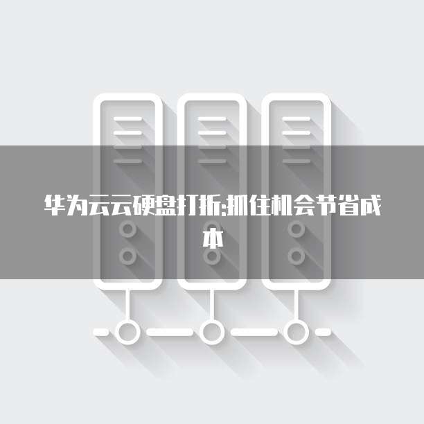华为云云硬盘打折:抓住机会节省成本
