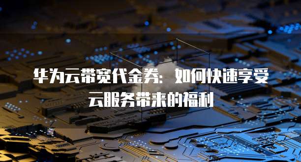华为云带宽代金券:如何快速享受云服务带来的福利