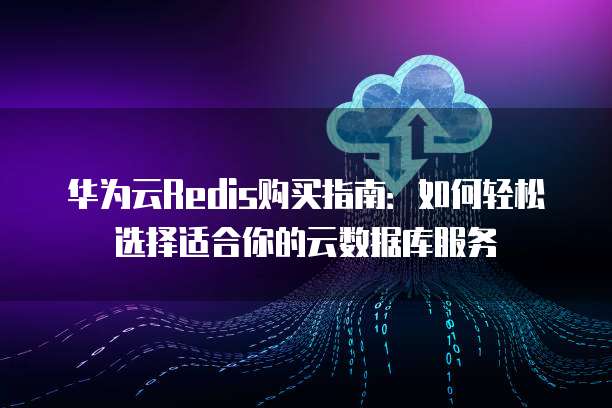 华为云Redis购买指南:如何轻松选择适合你的云数据库服务