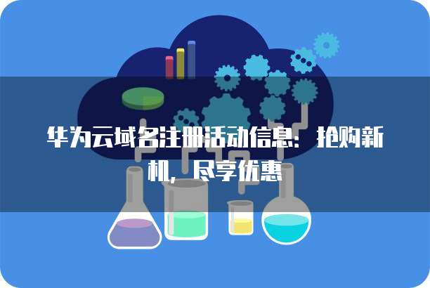 华为云域名注册活动信息：抢购新机，尽享优惠
