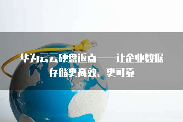华为云云硬盘返点&mdash;&mdash;让企业数据存储更高效、更可靠