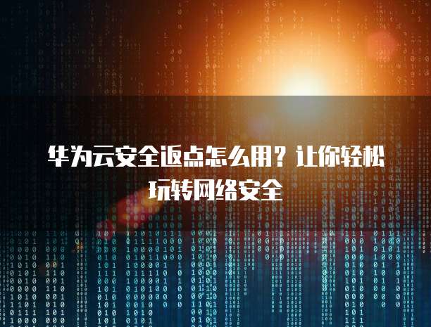 华为云安全返点怎么用?让你轻松玩转网络安全