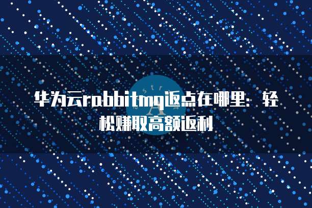 华为云rabbitmq返点在哪里:轻松赚取高额返利