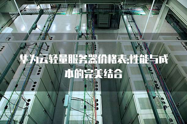 华为云轻量服务器价格表:性能与成本的完美结合