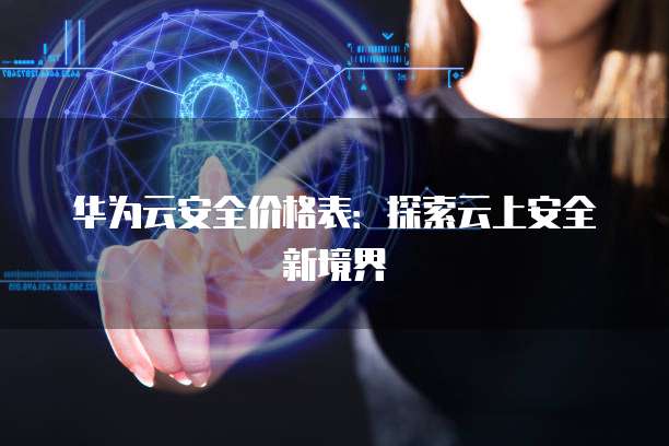 华为云安全价格表:探索云上安全新境界
