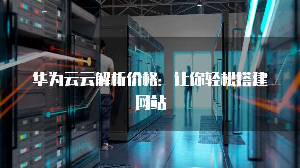 华为云云解析价格:让你轻松搭建网站