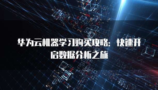 华为云机器学习购买攻略:快速开启数据分析之旅