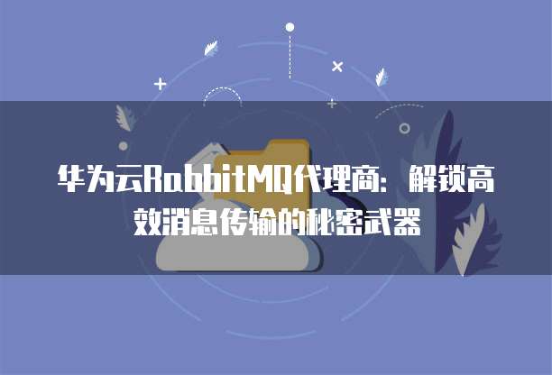 华为云RabbitMQ代理商：解锁高效消息传输的秘密武器