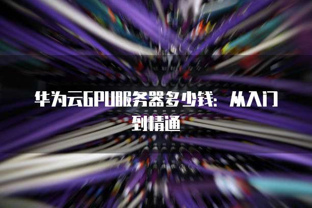 华为云GPU服务器多少钱：从入门到精通
