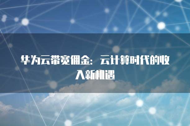 华为云带宽佣金：云计算时代的收入新机遇