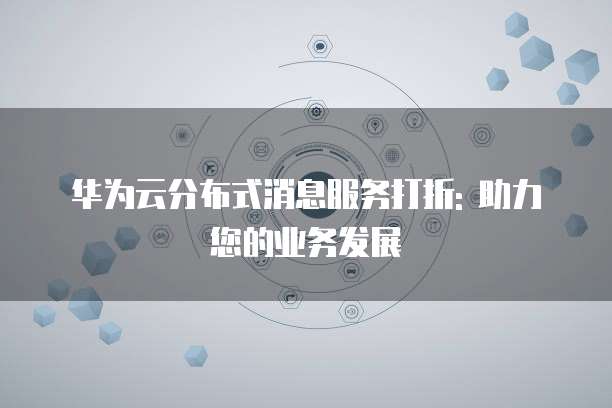 华为云分布式消息服务打折: 助力您的业务发展