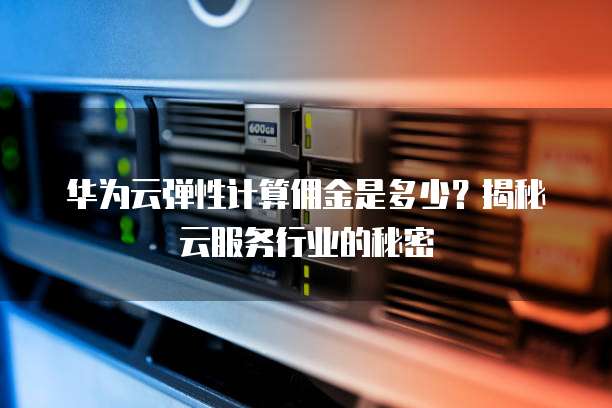 华为云弹性计算佣金是多少?揭秘云服务行业的秘密
