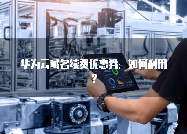 华为云域名续费优惠券：如何利用？