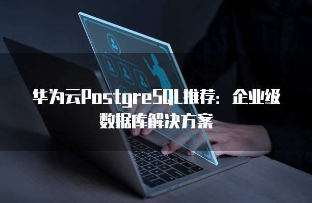 华为云PostgreSQL推荐:企业级数据库解决方案