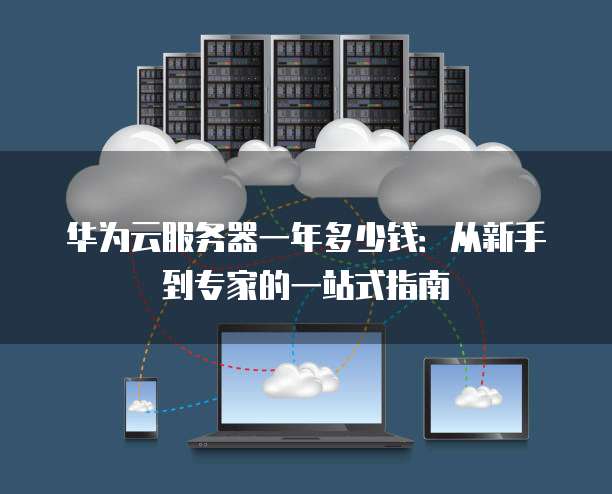华为云服务器一年多少钱:从新手到专家的一站式指南