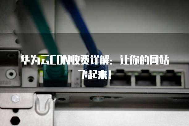 华为云CDN收费详解:让你的网站飞起来!