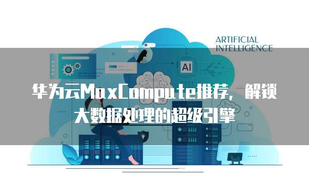 华为云MaxCompute推荐,解锁大数据处理的超级引擎
