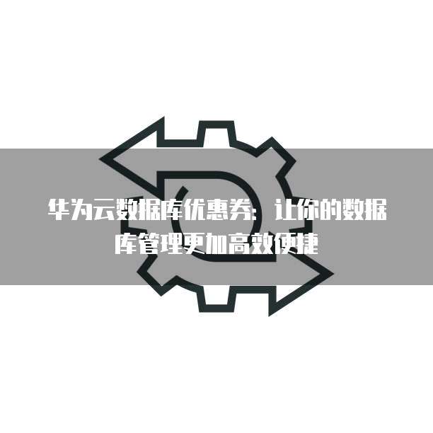 华为云数据库优惠券:让你的数据库管理更加高效便捷