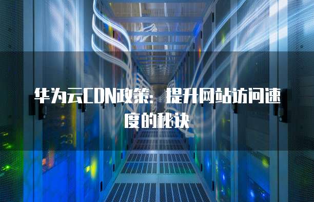 华为云CDN政策:提升网站访问速度的秘诀