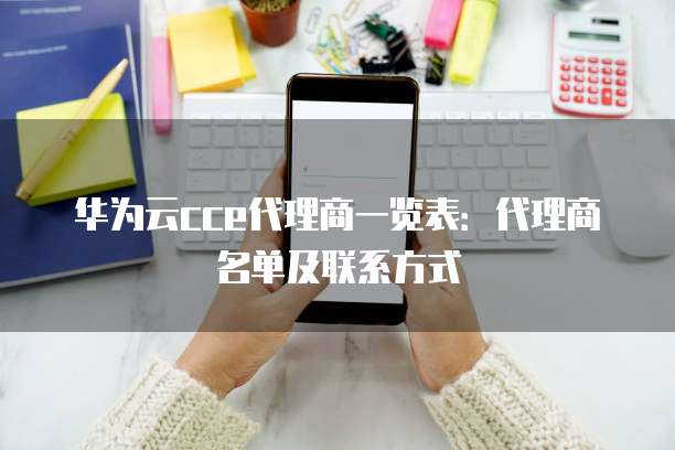 华为云cce代理商一览表:代理商名单及联系方式