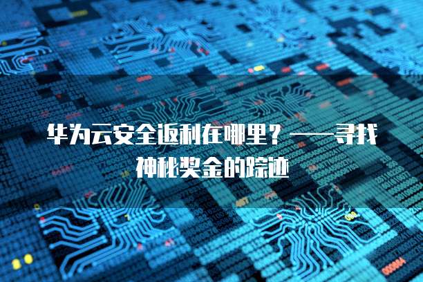 华为云安全返利在哪里?——寻找神秘奖金的踪迹