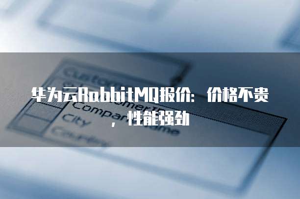 华为云RabbitMQ报价:价格不贵,性能强劲