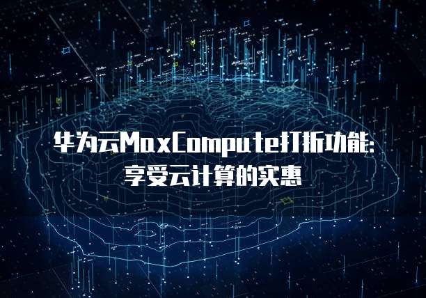华为云MaxCompute打折功能:享受云计算的实惠