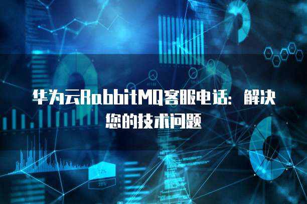 华为云RabbitMQ客服电话:解决您的技术问题