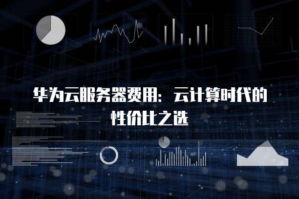 华为云服务器费用:云计算时代的性价比之选