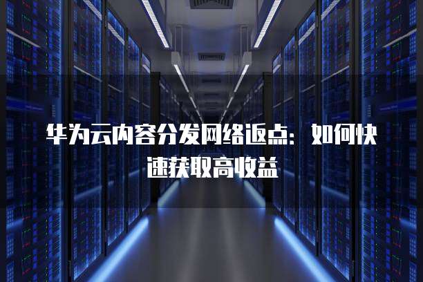 华为云内容分发网络返点：如何快速获取高收益