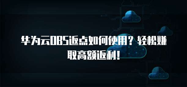 华为云OBS返点如何使用?轻松赚取高额返利!