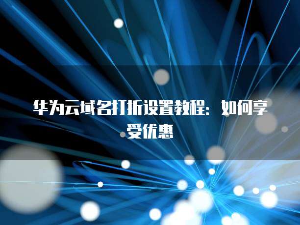 华为云域名打折设置教程:如何享受优惠
