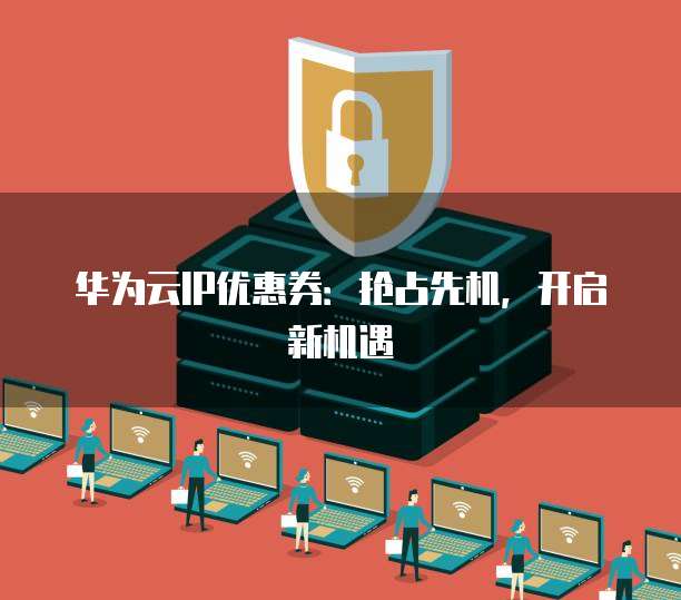 华为云IP优惠券:抢占先机,开启新机遇