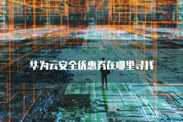华为云安全优惠券在哪里寻找