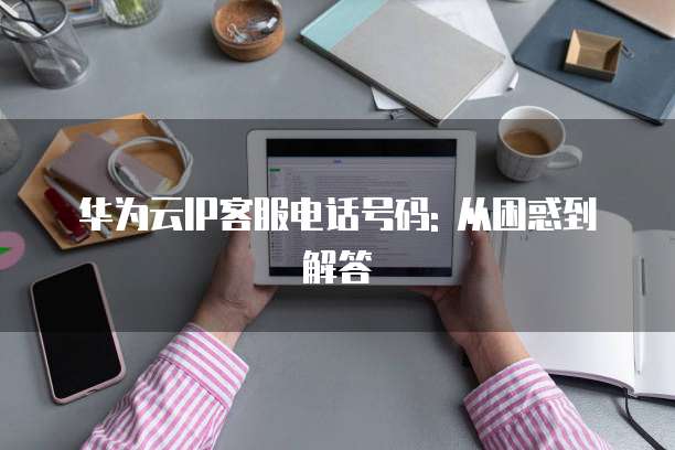 华为云IP客服电话号码: 从困惑到解答