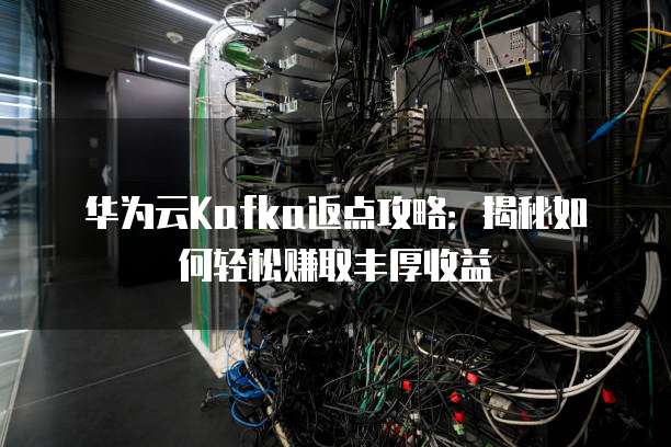 华为云Kafka返点攻略：揭秘如何轻松赚取丰厚收益