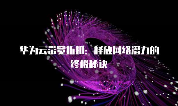 华为云带宽折扣:释放网络潜力的终极秘诀