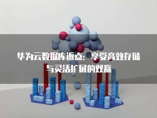华为云数据库返点:享受高效存储与灵活扩展的双赢