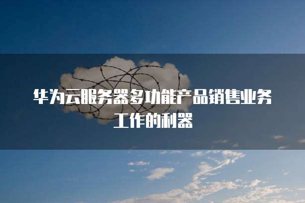 华为云服务器多功能产品销售业务工作的利器